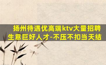 扬州待遇优高端ktv大量招聘生意巨好人才-不压不扣当天结